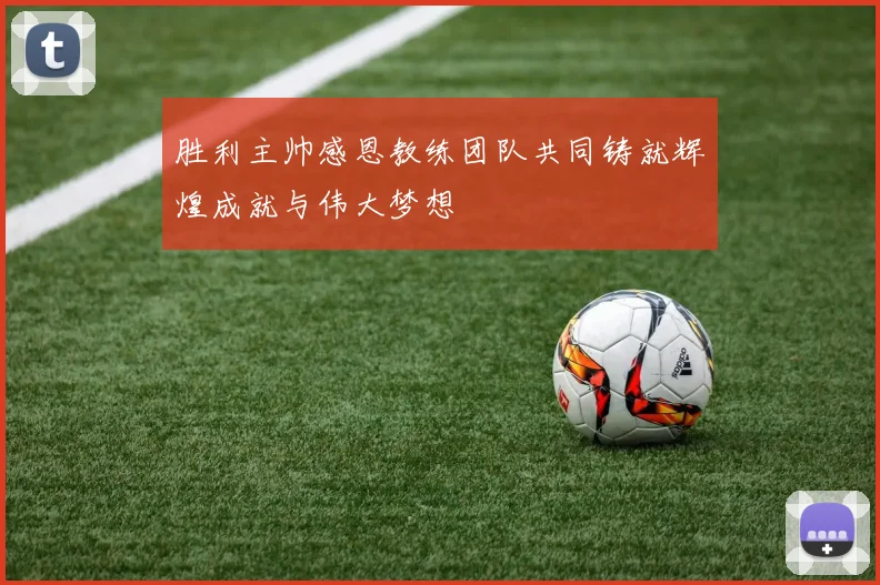 胜利主帅感恩教练团队共同铸就辉煌成就与伟大梦想