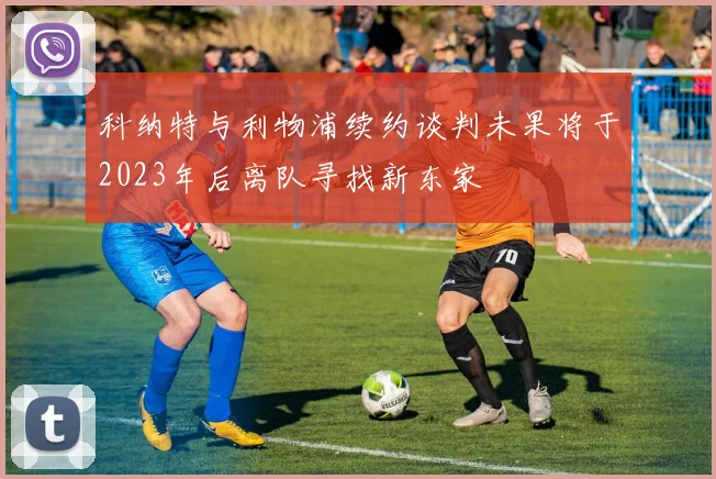 科纳特与利物浦续约谈判未果将于2023年后离队寻找新东家