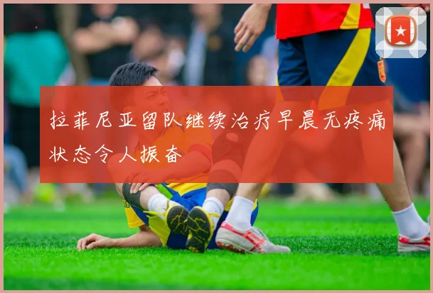 拉菲尼亚留队继续治疗早晨无疼痛状态令人振奋
