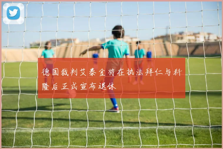 德国裁判艾泰金将在执法拜仁与科隆后正式宣布退休
