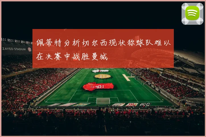 佩蒂特分析切尔西现状称球队难以在决赛中战胜曼城