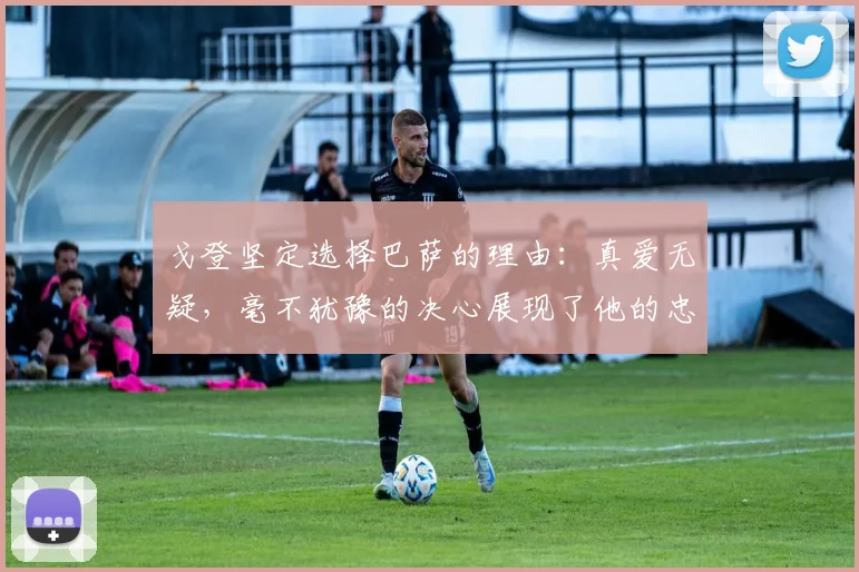 戈登坚定选择巴萨的理由：真爱无疑，毫不犹豫的决心展现了他的忠诚