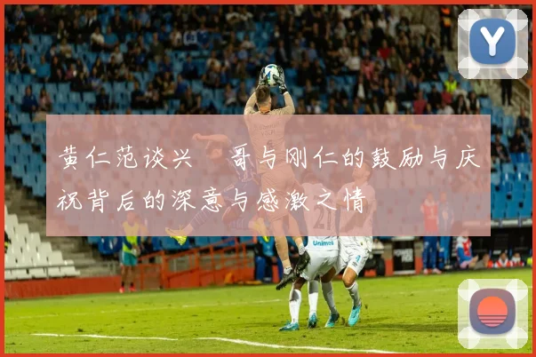 黄仁范谈兴慜哥与刚仁的鼓励与庆祝背后的深意与感激之情