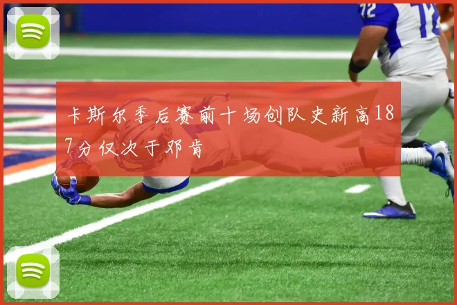 卡斯尔季后赛前十场创队史新高187分仅次于邓肯