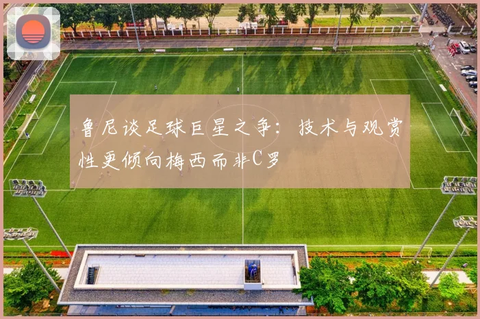 鲁尼谈足球巨星之争：技术与观赏性更倾向梅西而非C罗