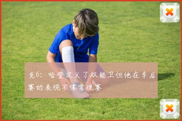 克6：哈登定义了双能卫但他在季后赛的表现不像常规赛