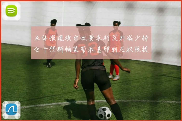 米体报道埃尔坎要求科莫利减少转会干预斯帕莱蒂和基耶利尼权限提升