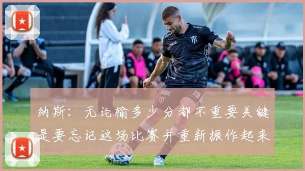 纳斯：无论输多少分都不重要关键是要忘记这场比赛并重新振作起来