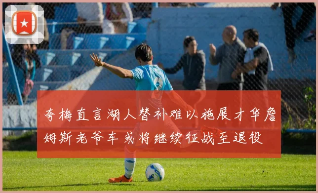 夸梅直言湖人替补难以施展才华詹姆斯老爷车或将继续征战至退役