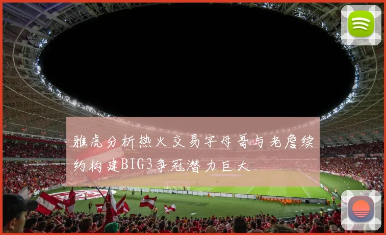 雅虎分析热火交易字母哥与老詹续约构建BIG3争冠潜力巨大